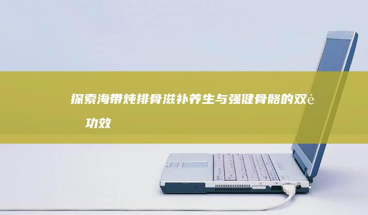 探索海带炖排骨：滋补养生与强健骨骼的双重功效